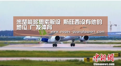 米楚能够思索服役 斯旺西没有他的地位_广发体育(图3) 广发体育app