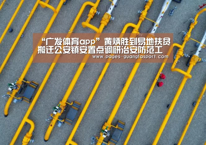 “广发体育app”黄炳胜到易地扶贫搬迁公安镇安置点调研治安防范工作(图1) 广发体育