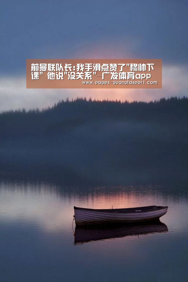 前曼联队长:我手滑点赞了穆帅下课 他说没关系-广发体育app(图3) 广发体育官网