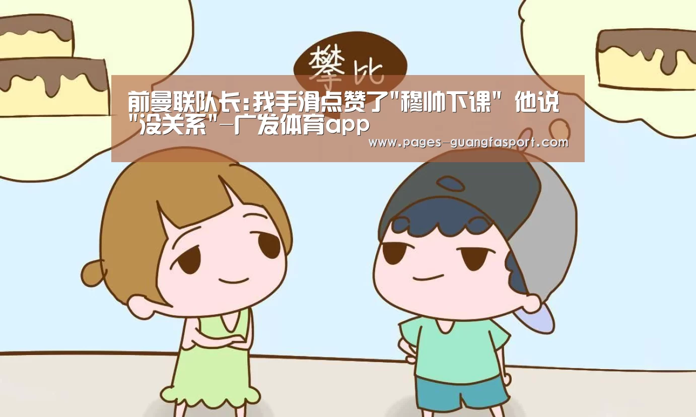 前曼联队长:我手滑点赞了穆帅下课 他说没关系-广发体育app(图4) 广发体育app