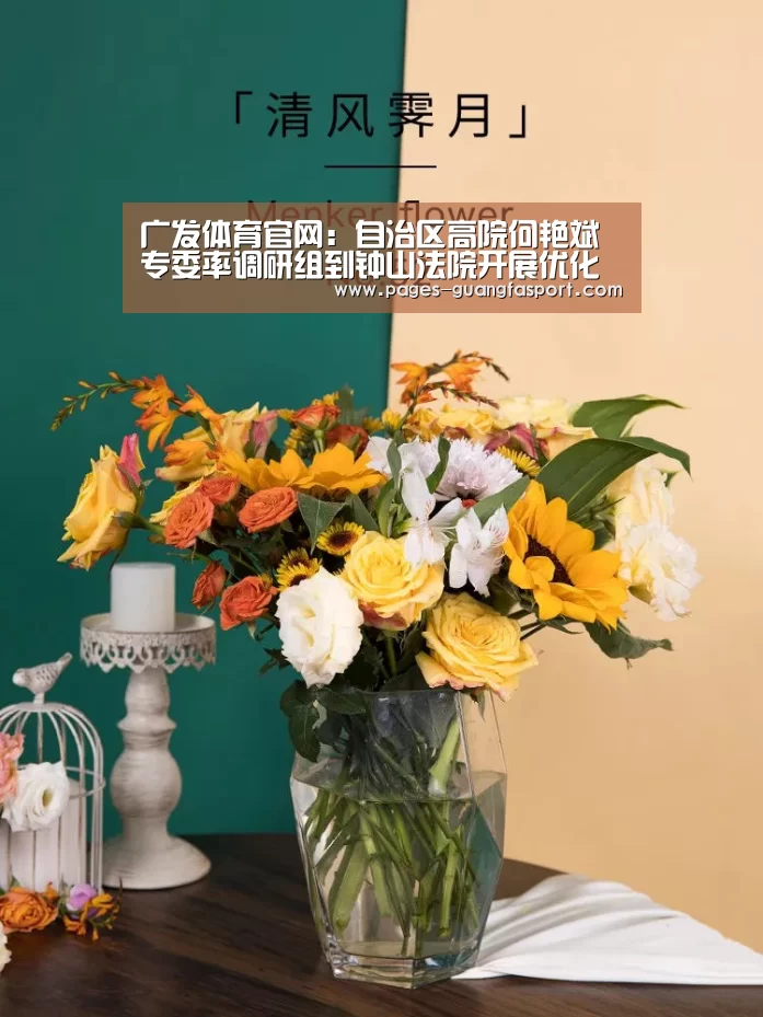 广发体育官网:自治区高院何艳斌专委率调研组到钟山法院开展优化营商环境及家事审判工作调研(图2) 广发体育
